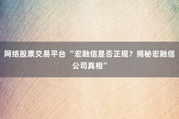 网络股票交易平台 “宏融信是否正规？揭秘宏融信公司真相”