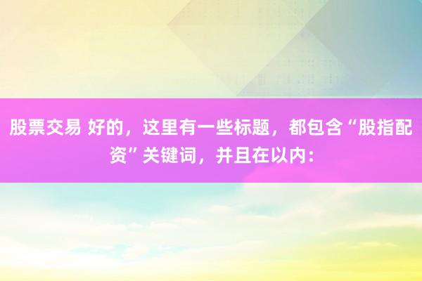 股票交易 好的，这里有一些标题，都包含“股指配资”关键词，并且在以内：