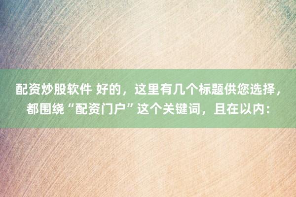 配资炒股软件 好的，这里有几个标题供您选择，都围绕“配资门户”这个关键词，且在以内：