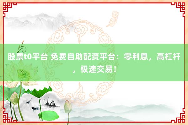 股票t0平台 免费自助配资平台:零利息,高杠杆,极速交易!