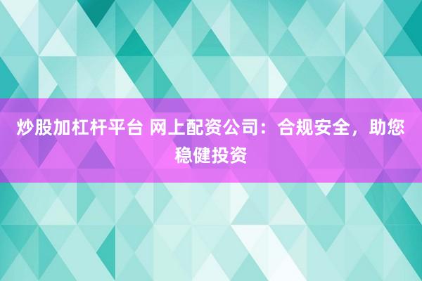 炒股加杠杆平台 网上配资公司：合规安全，助您稳健投资
