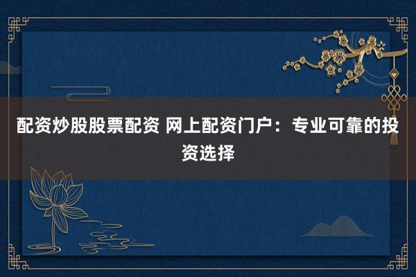 配资炒股股票配资 网上配资门户:专业可靠的投资选择