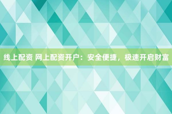 线上配资 网上配资开户:安全便捷,极速开启财富