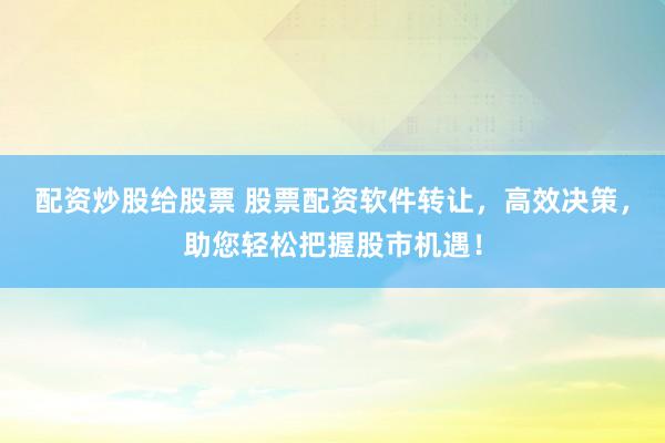 配资炒股给股票 股票配资软件转让,高效决策,助您轻松把握股市机遇!
