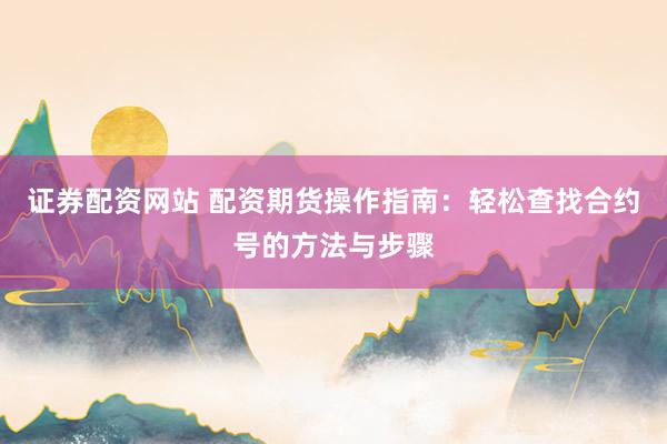 证券配资网站 配资期货操作指南：轻松查找合约号的方法与步骤