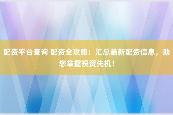 配资平台查询 配资全攻略:汇总最新配资信息,助您掌握投资先机!