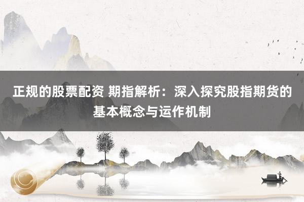 正规的股票配资 期指解析：深入探究股指期货的基本概念与运作机制