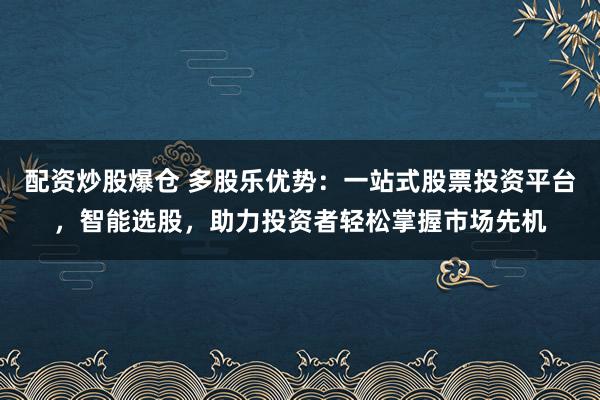 配资炒股爆仓 多股乐优势:一站式股票投资平台,智能选股,助力投资者轻松掌握市场先机