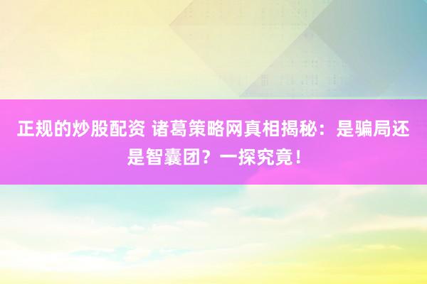 正规的炒股配资 诸葛策略网真相揭秘：是骗局还是智囊团？一探究竟！
