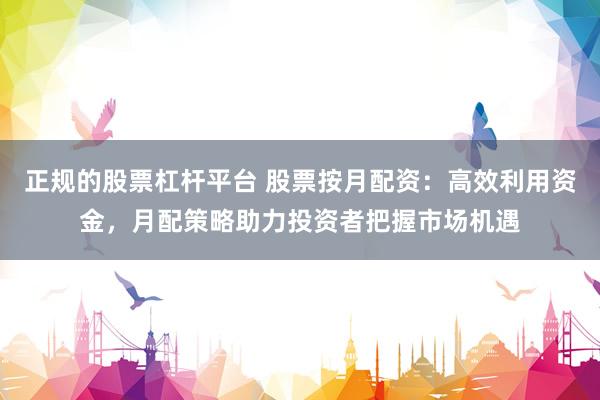 正规的股票杠杆平台 股票按月配资：高效利用资金，月配策略助力投资者把握市场机遇