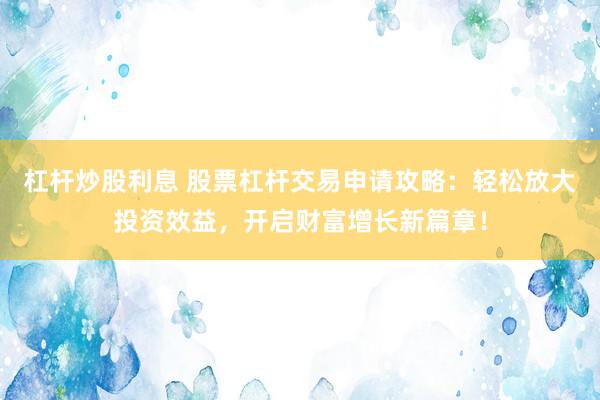 杠杆炒股利息 股票杠杆交易申请攻略：轻松放大投资效益，开启财富增长新篇章！