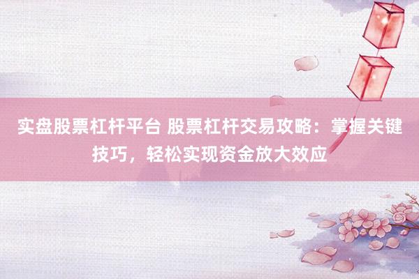 实盘股票杠杆平台 股票杠杆交易攻略：掌握关键技巧，轻松实现资金放大效应
