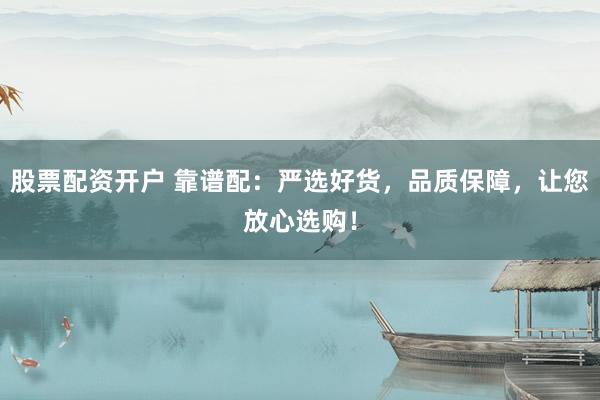 股票配资开户 靠谱配：严选好货，品质保障，让您放心选购！
