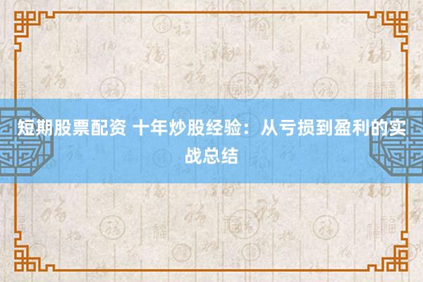 短期股票配资 十年炒股经验：从亏损到盈利的实战总结