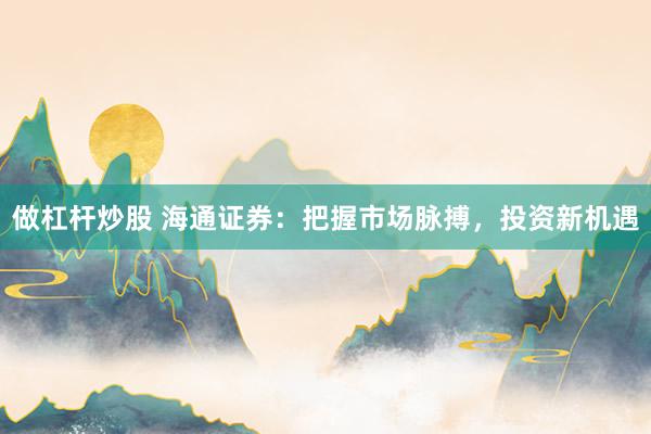 做杠杆炒股 海通证券：把握市场脉搏，投资新机遇
