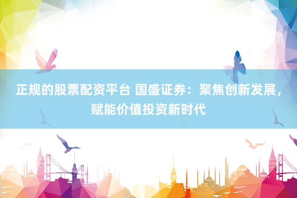 正规的股票配资平台 国盛证券：聚焦创新发展，赋能价值投资新时代