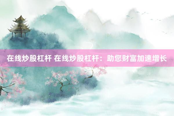 在线炒股杠杆 在线炒股杠杆：助您财富加速增长