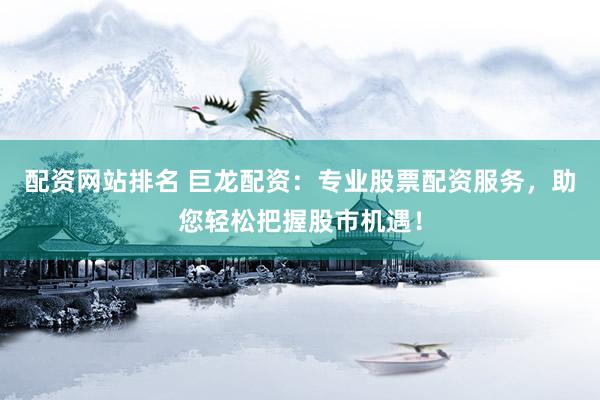 配资网站排名 巨龙配资：专业股票配资服务，助您轻松把握股市机遇！