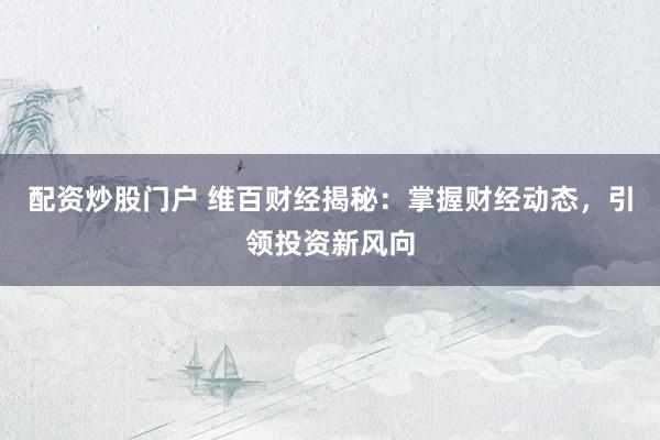 配资炒股门户 维百财经揭秘：掌握财经动态，引领投资新风向
