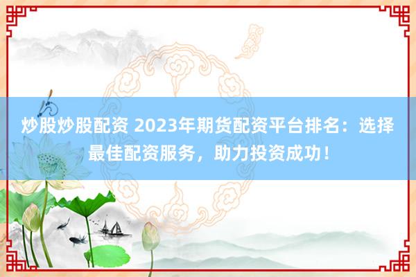 炒股炒股配资 2023年期货配资平台排名:选择最佳配资服务,助力投资成功!