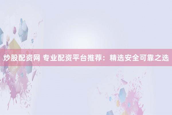 炒股配资网 专业配资平台推荐:精选安全可靠之选