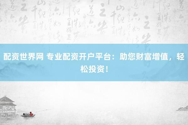 配资世界网 专业配资开户平台:助您财富增值,轻松投资!