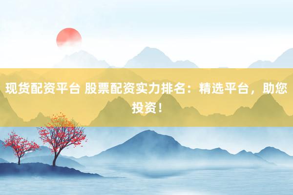 现货配资平台 股票配资实力排名：精选平台，助您投资！