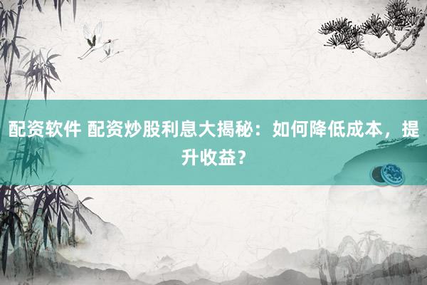 配资软件 配资炒股利息大揭秘：如何降低成本，提升收益？