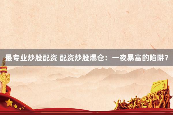 最专业炒股配资 配资炒股爆仓：一夜暴富的陷阱？