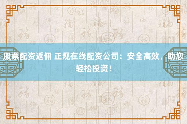 股票配资返佣 正规在线配资公司:安全高效,助您轻松投资!