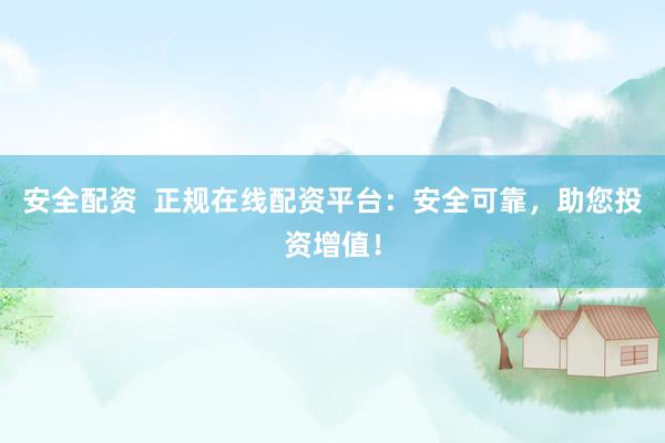 安全配资  正规在线配资平台：安全可靠，助您投资增值！
