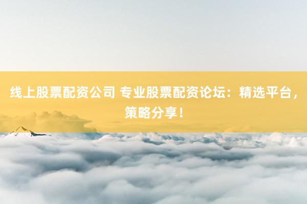 线上股票配资公司 专业股票配资论坛：精选平台，策略分享！