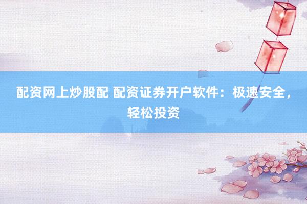 配资网上炒股配 配资证券开户软件：极速安全，轻松投资