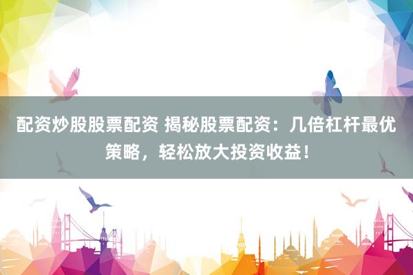 配资炒股股票配资 揭秘股票配资：几倍杠杆最优策略，轻松放大投资收益！