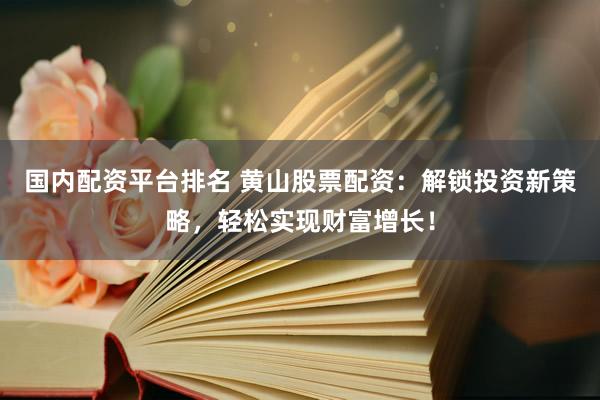 国内配资平台排名 黄山股票配资：解锁投资新策略，轻松实现财富增长！