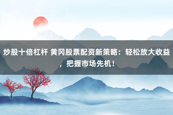 炒股十倍杠杆 黄冈股票配资新策略：轻松放大收益，把握市场先机！