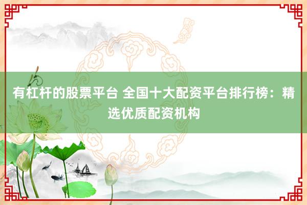 有杠杆的股票平台 全国十大配资平台排行榜：精选优质配资机构