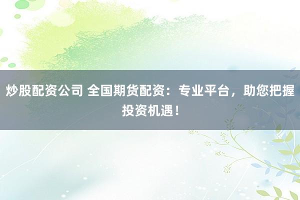 炒股配资公司 全国期货配资：专业平台，助您把握投资机遇！