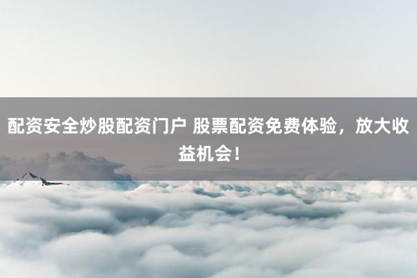 配资安全炒股配资门户 股票配资免费体验,放大收益机会!