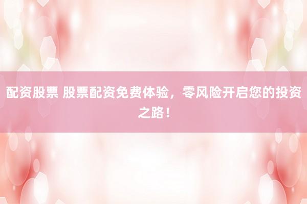 配资股票 股票配资免费体验，零风险开启您的投资之路！