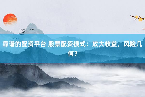 靠谱的配资平台 股票配资模式：放大收益，风险几何？