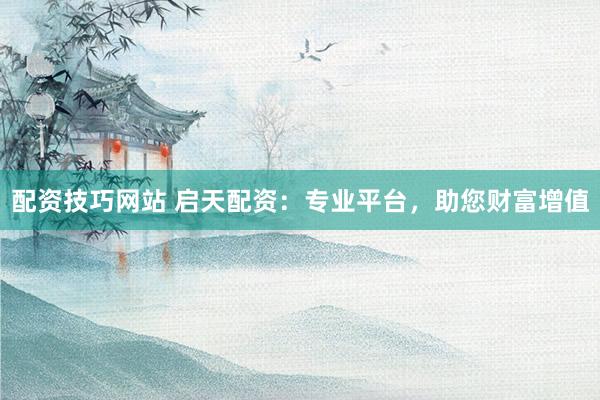 配资技巧网站 启天配资：专业平台，助您财富增值