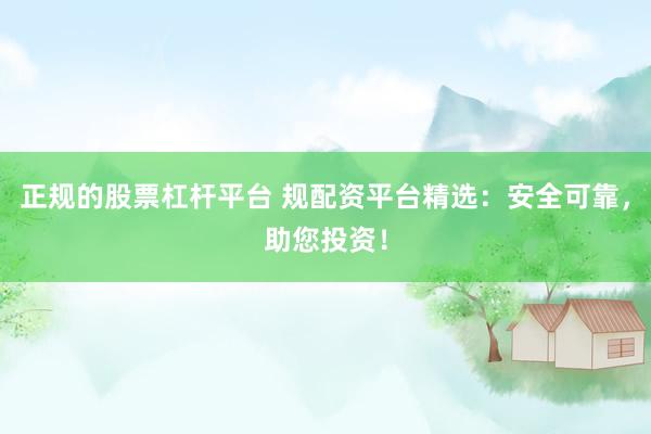 正规的股票杠杆平台 规配资平台精选：安全可靠，助您投资！
