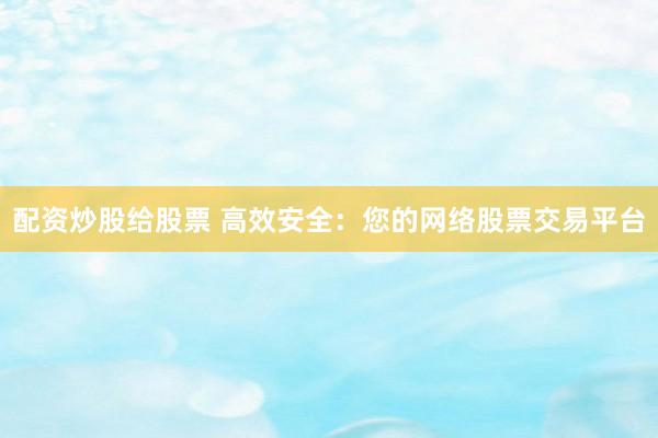 配资炒股给股票 高效安全：您的网络股票交易平台