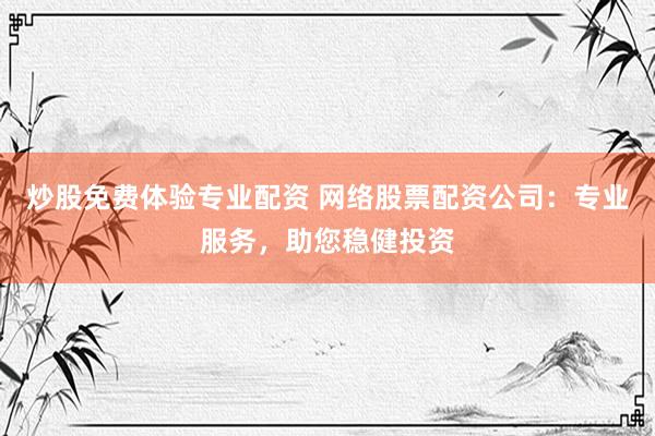 炒股免费体验专业配资 网络股票配资公司：专业服务，助您稳健投资