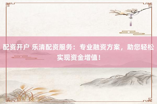 配资开户 乐清配资服务：专业融资方案，助您轻松实现资金增值！