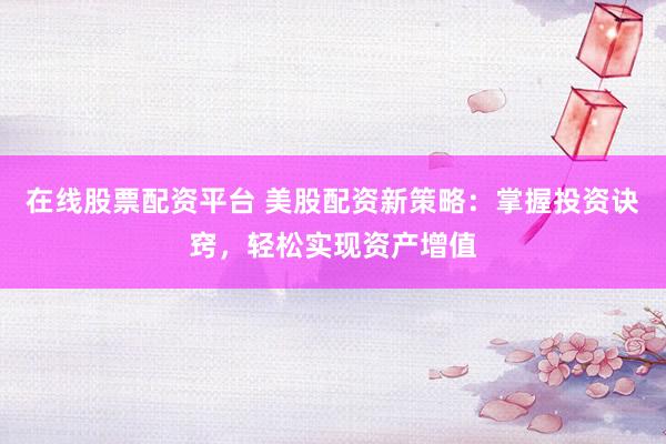 在线股票配资平台 美股配资新策略：掌握投资诀窍，轻松实现资产增值