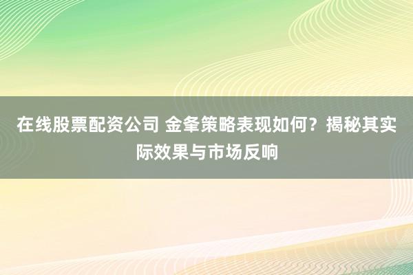 在线股票配资公司 金夆策略表现如何？揭秘其实际效果与市场反响