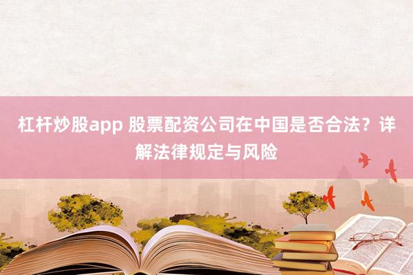 杠杆炒股app 股票配资公司在中国是否合法？详解法律规定与风险