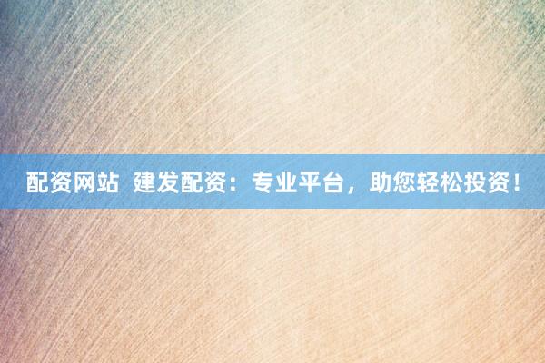 配资网站  建发配资：专业平台，助您轻松投资！